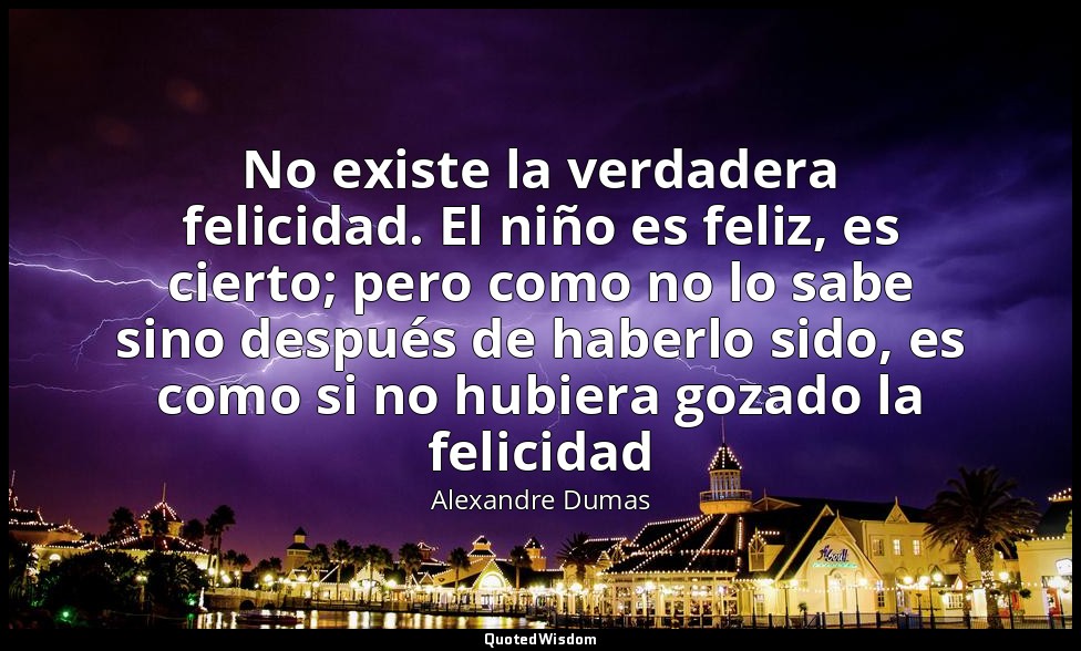 No existe la verdadera felicidad. El niño es feliz, es cierto; pero como no lo s — Alexandre Dumas
