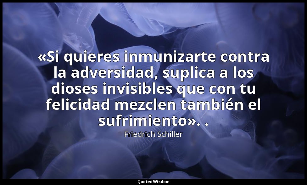 «Si quieres inmunizarte contra la adversidad, suplica a los dioses invisibles qu — Friedrich Schiller