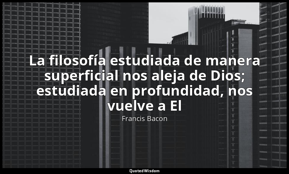 La filosofía estudiada de manera superficial nos aleja de Dios; estudiada en pro — Francis Bacon