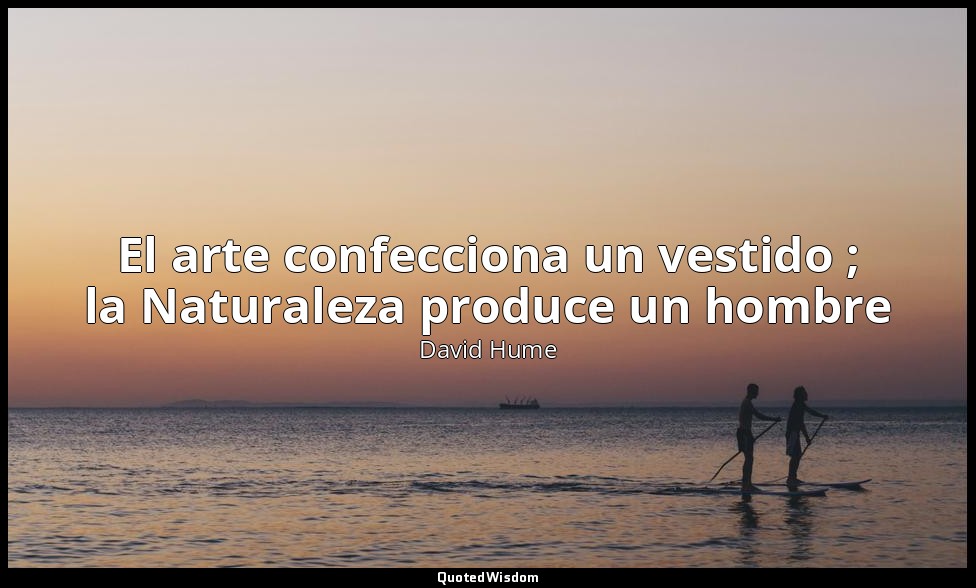El arte confecciona un vestido ; la Naturaleza produce un hombre — David Hume