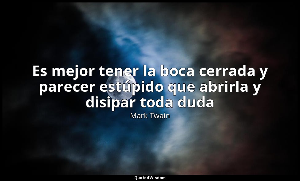 Es mejor tener la boca cerrada y parecer estúpido que abrirla y disipar toda dud — Mark Twain