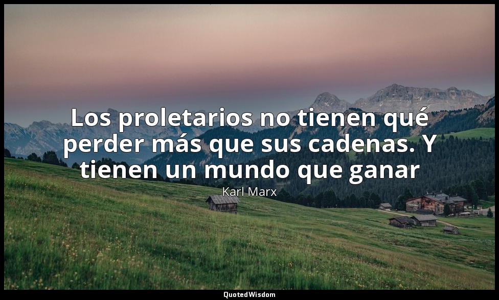 Los proletarios no tienen qué perder más que sus cadenas. Y tienen un mundo que  — Karl Marx