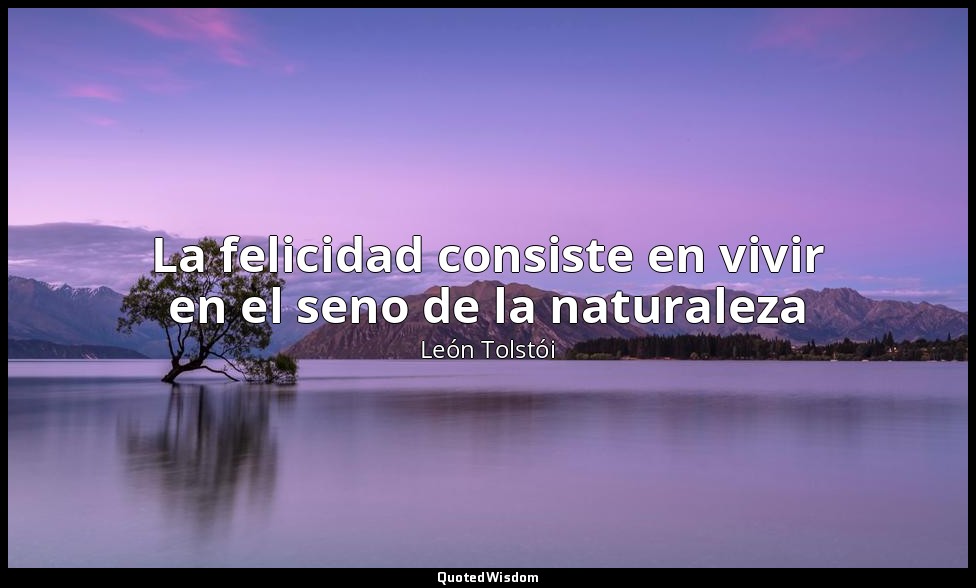 La felicidad consiste en vivir en el seno de la naturaleza — León Tolstói