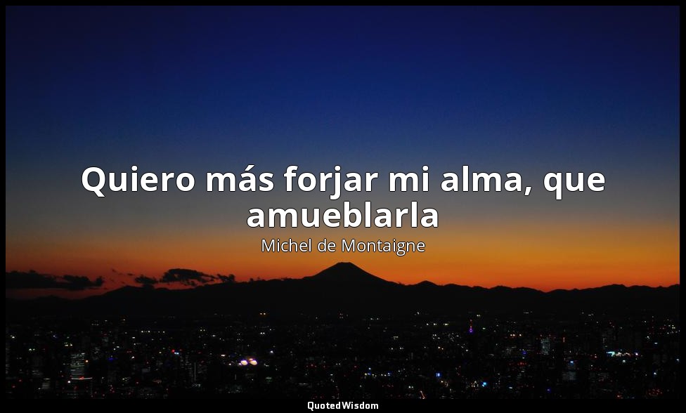 Quiero más forjar mi alma, que amueblarla — Michel de Montaigne