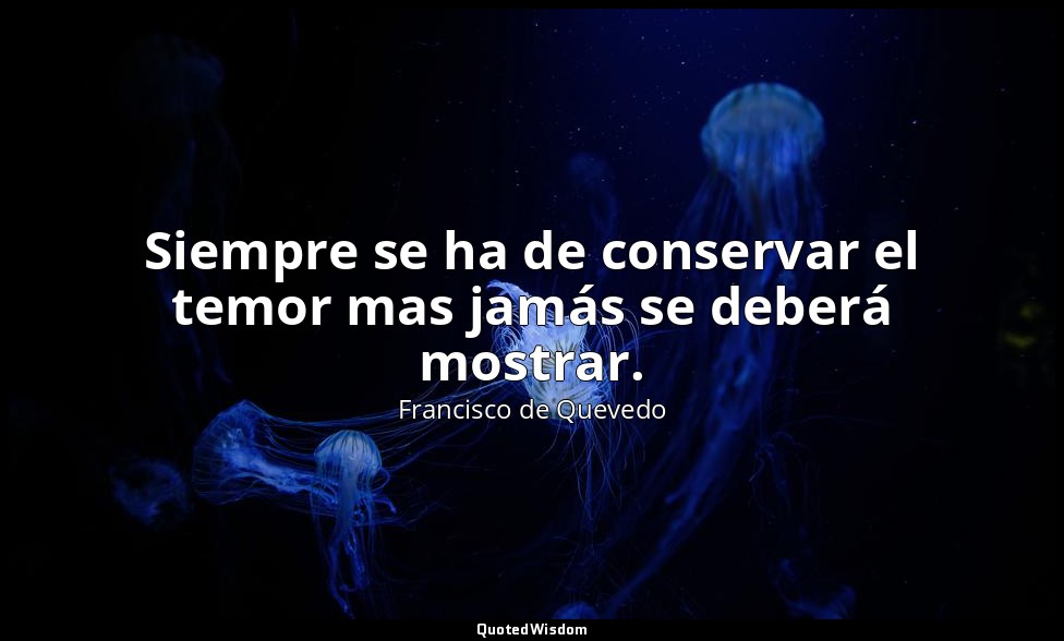 Siempre se ha de conservar el temor mas jamás se deberá mostrar. — Francisco de Quevedo