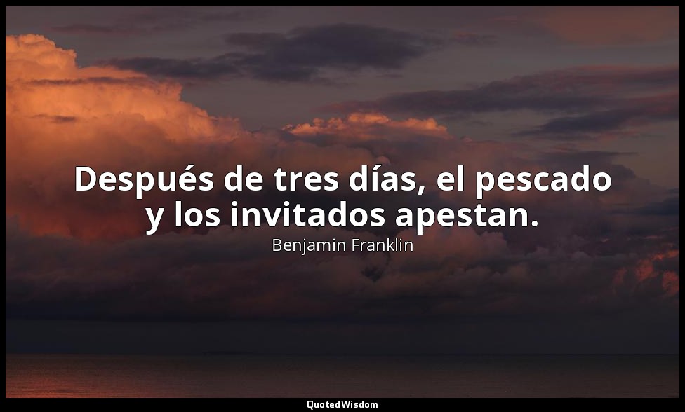 Después de tres días, el pescado y los invitados apestan. — Benjamin Franklin