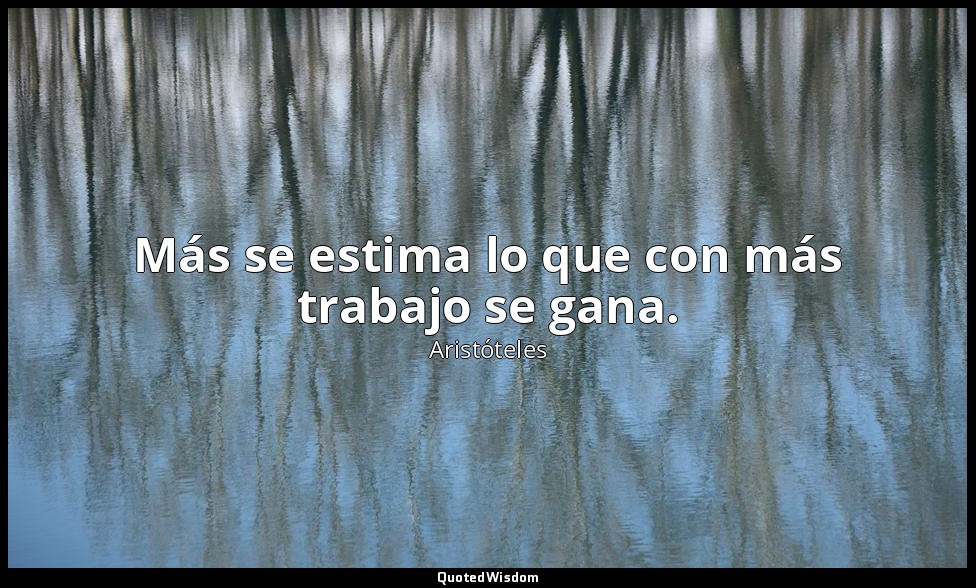 Más se estima lo que con más trabajo se gana. — Aristóteles