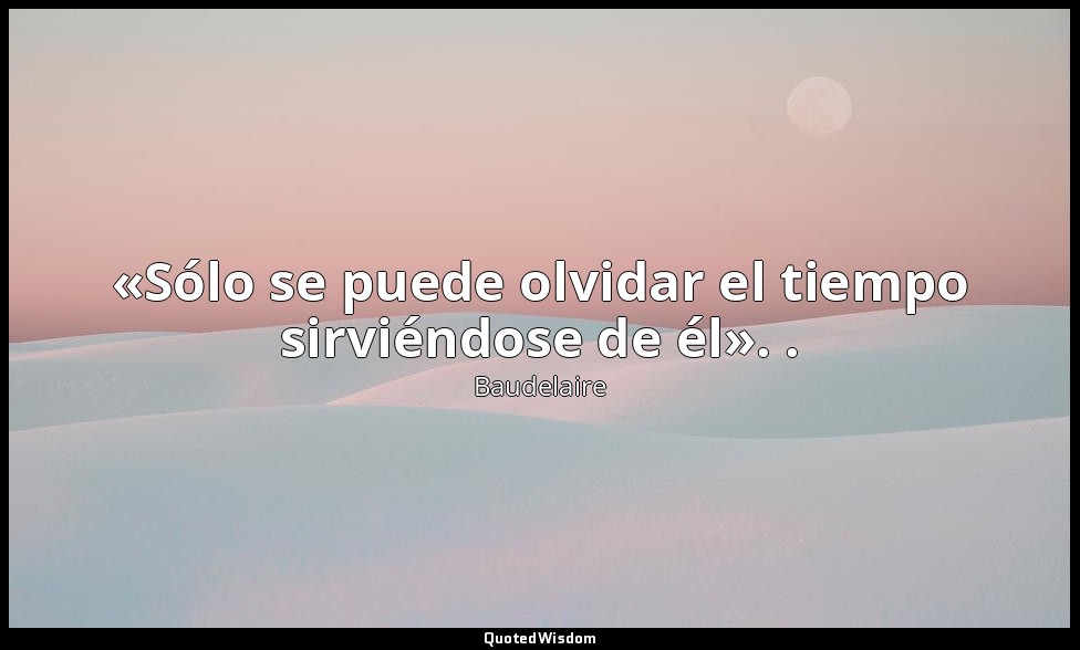 «Sólo se puede olvidar el tiempo sirviéndose de él». . — Baudelaire