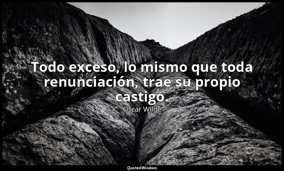 Todo exceso, lo mismo que toda renunciación, trae su propio castigo. — Oscar Wilde