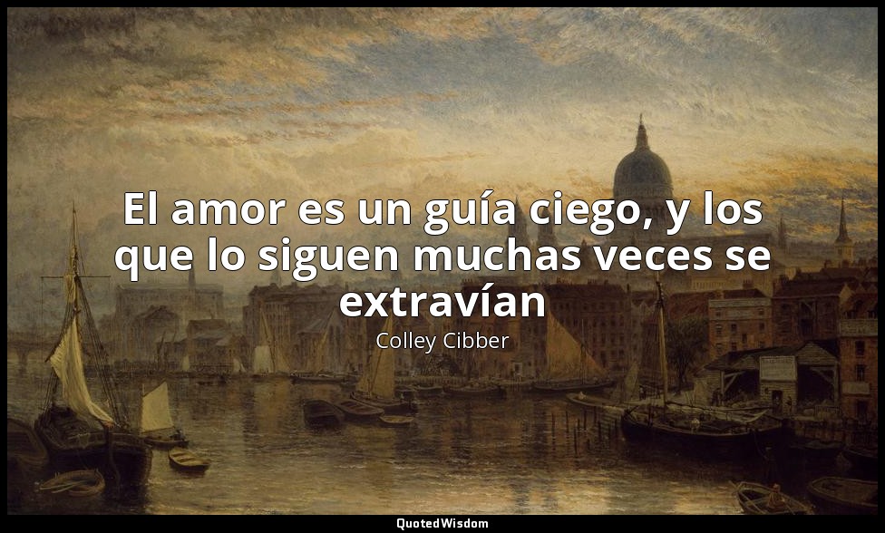 El amor es un guía ciego, y los que lo siguen muchas veces se extravían — Colley Cibber