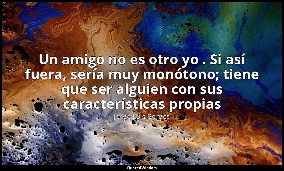 Un amigo no es otro yo . Si así fuera, sería muy monótono; tiene que ser alguien — Jorge Luis Borges