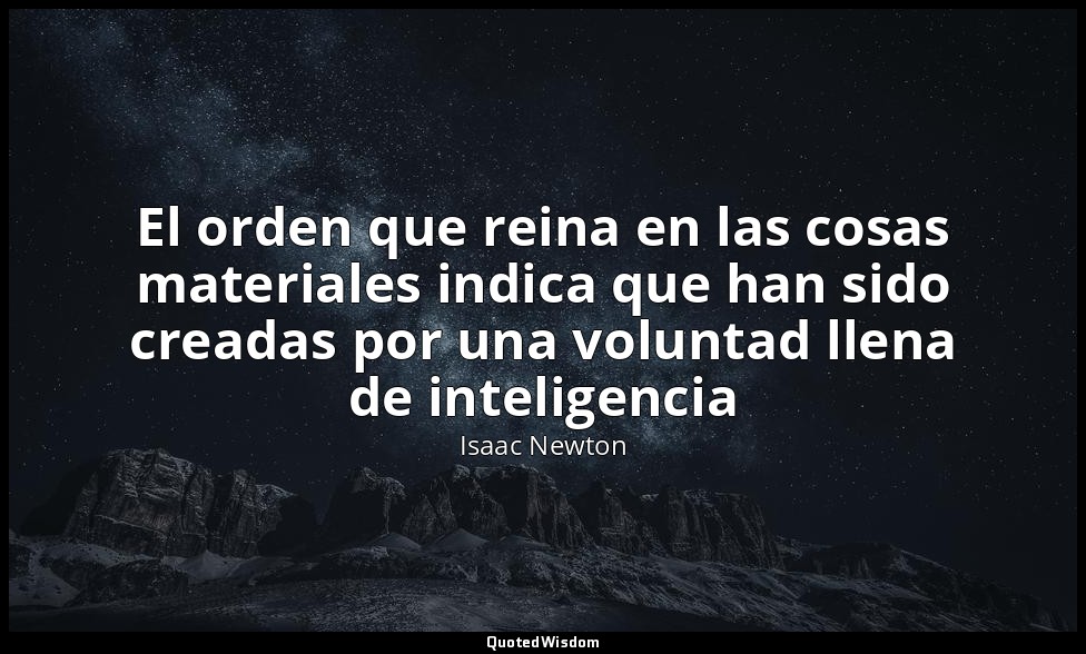 El orden que reina en las cosas materiales indica que han sido creadas por una v — Isaac Newton