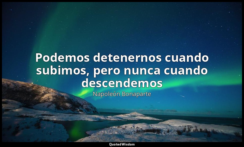 Podemos detenernos cuando subimos, pero nunca cuando descendemos — Napoleón Bonaparte