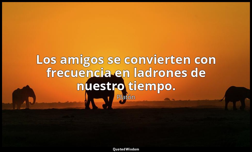 Los amigos se convierten con frecuencia en ladrones de nuestro tiempo. — Platón