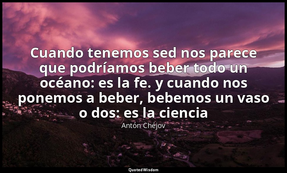 Cuando tenemos sed nos parece que podríamos beber todo un océano: es la fe. y cu — Antón Chéjov