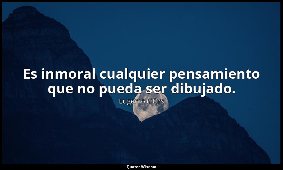Es inmoral cualquier pensamiento que no pueda ser dibujado. — Eugenio d'Ors