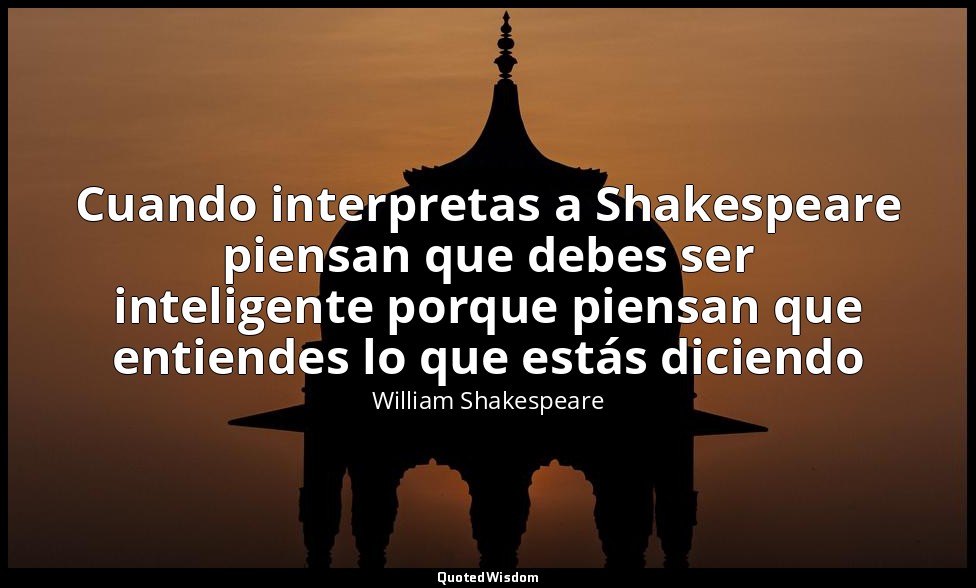 Cuando interpretas a Shakespeare piensan que debes ser inteligente porque piensa — William Shakespeare
