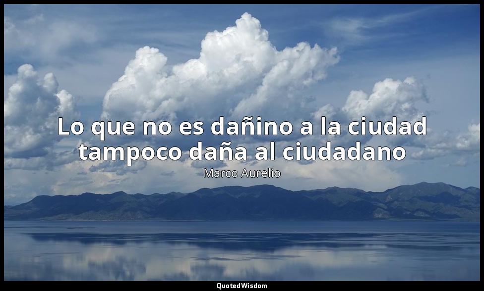 Lo que no es dañino a la ciudad tampoco daña al ciudadano — Marco Aurelio