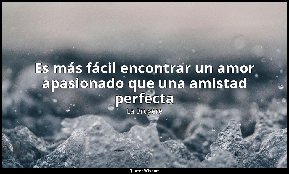Es más fácil encontrar un amor apasionado que una amistad perfecta — La Bruyère