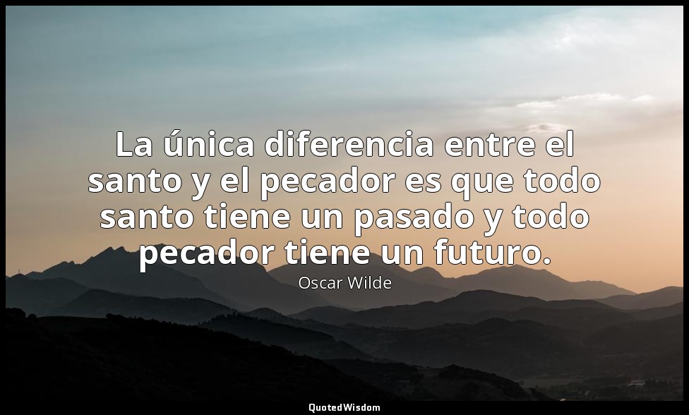 La única diferencia entre el santo y el pecador es que todo santo tiene un pasad — Oscar Wilde