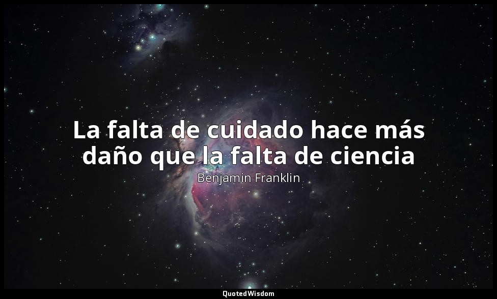 La falta de cuidado hace más daño que la falta de ciencia — Benjamin Franklin