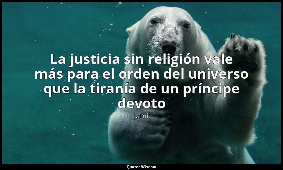 La justicia sin religión vale más para el orden del universo que la tiranía de u — Jami