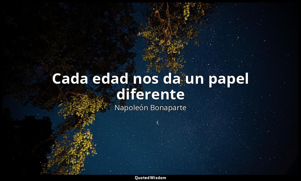 Cada edad nos da un papel diferente — Napoleón Bonaparte