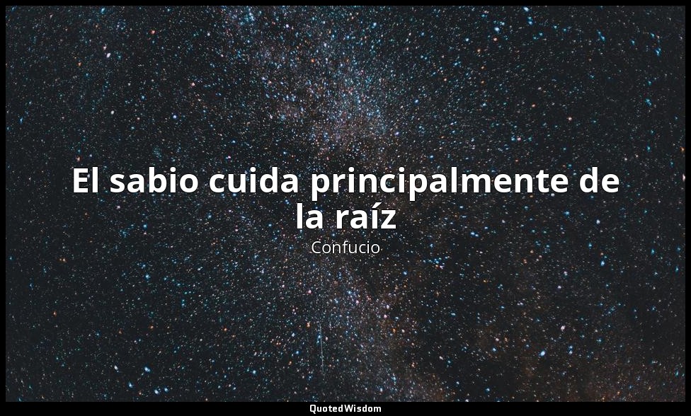 El sabio cuida principalmente de la raíz — Confucio