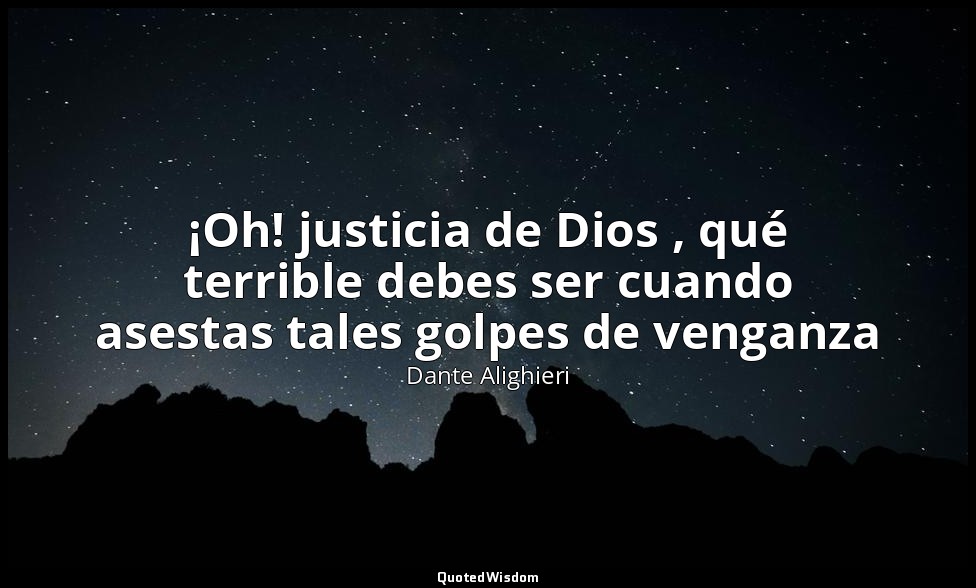 ¡Oh! justicia de Dios , qué terrible debes ser cuando asestas tales golpes de ve — Dante Alighieri