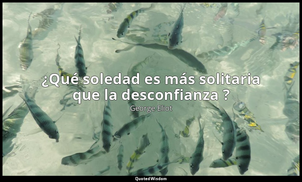 ¿Qué soledad es más solitaria que la desconfianza ? — George Eliot