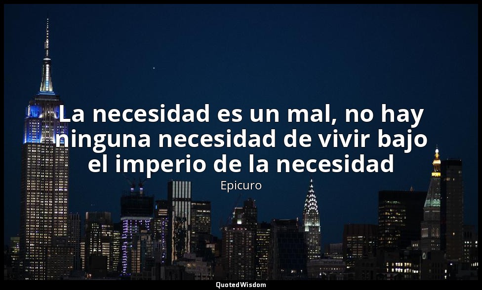 La necesidad es un mal, no hay ninguna necesidad de vivir bajo el imperio de la  — Epicuro
