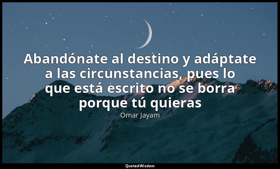 Abandónate al destino y adáptate a las circunstancias, pues lo que está escrito  — Omar Jayam