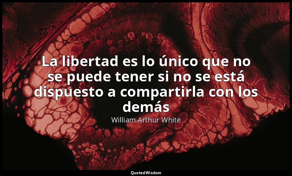 La libertad es lo único que no se puede tener si no se está dispuesto a comparti — William Arthur White