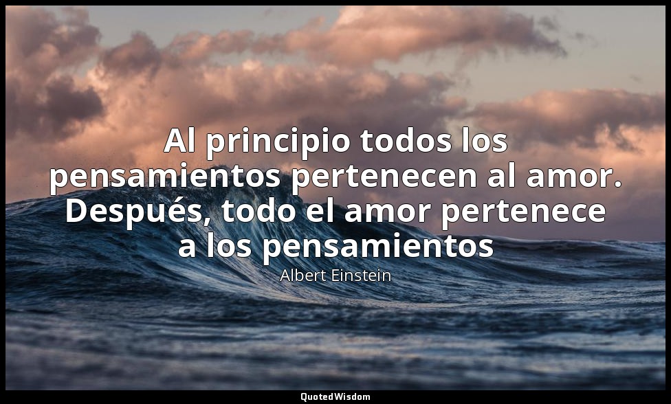 Al principio todos los pensamientos pertenecen al amor. Después, todo el amor pe — Albert Einstein