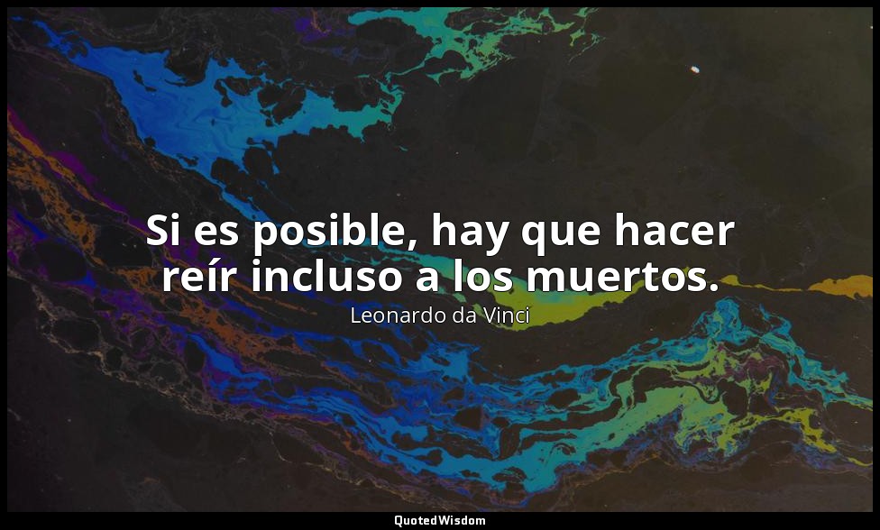 Si es posible, hay que hacer reír incluso a los muertos. — Leonardo da Vinci