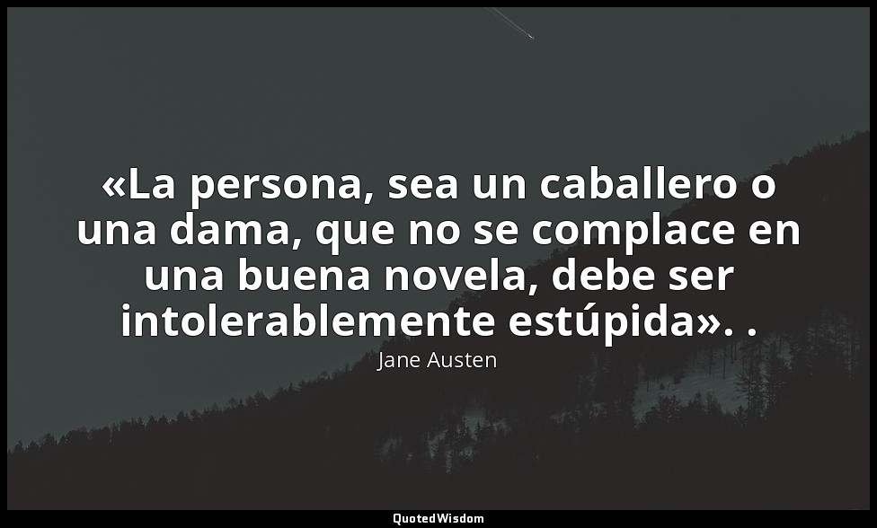 «La persona, sea un caballero o una dama, que no se complace en una buena novela — Jane Austen