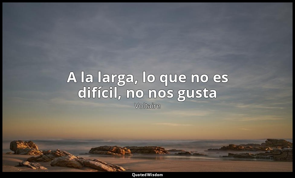 A la larga, lo que no es difícil, no nos gusta — Voltaire