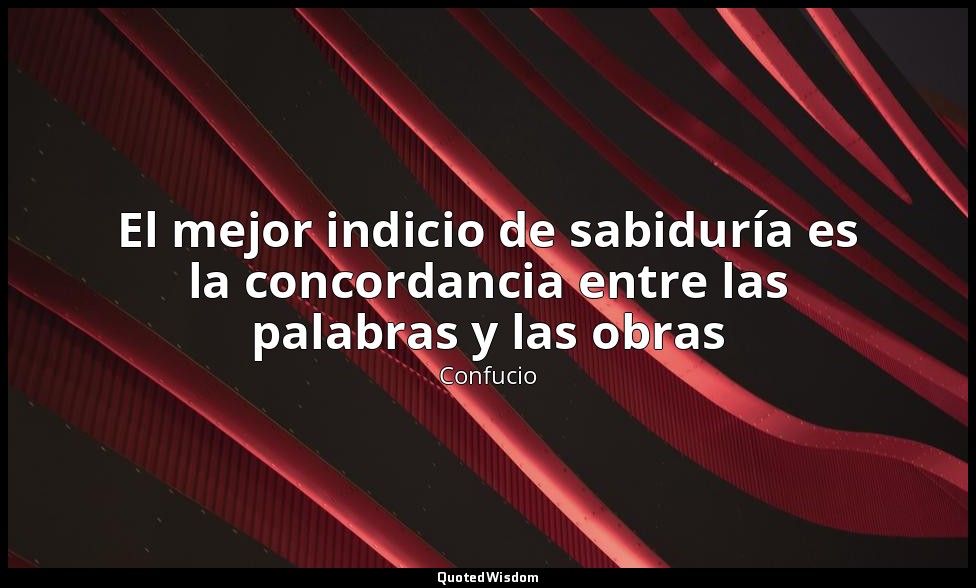 El mejor indicio de sabiduría es la concordancia entre las palabras y las obras — Confucio