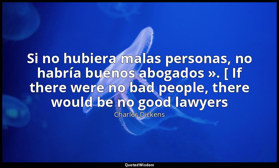 Si no hubiera malas personas, no habría buenos abogados ». [ If there were no ba — Charles Dickens
