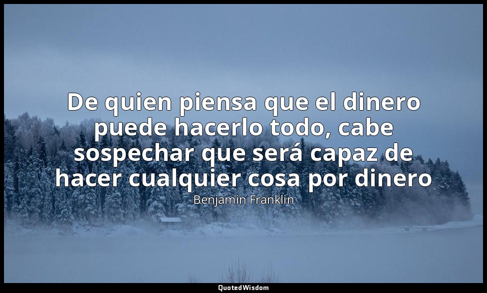 De quien piensa que el dinero puede hacerlo todo, cabe sospechar que será capaz  — Benjamin Franklin