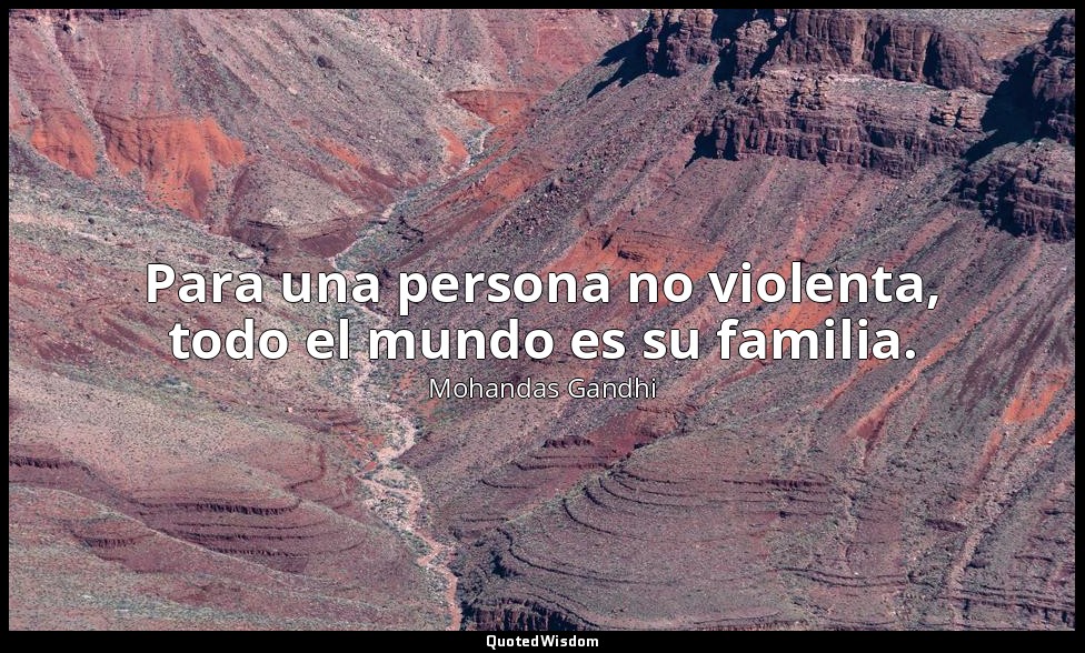 Para una persona no violenta, todo el mundo es su familia. — Mohandas Gandhi