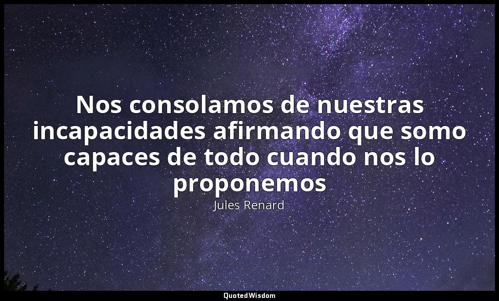 Nos consolamos de nuestras incapacidades afirmando que somo capaces de todo cuan — Jules Renard