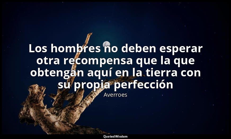 Los hombres no deben esperar otra recompensa que la que obtengan aquí en la tier — Averroes