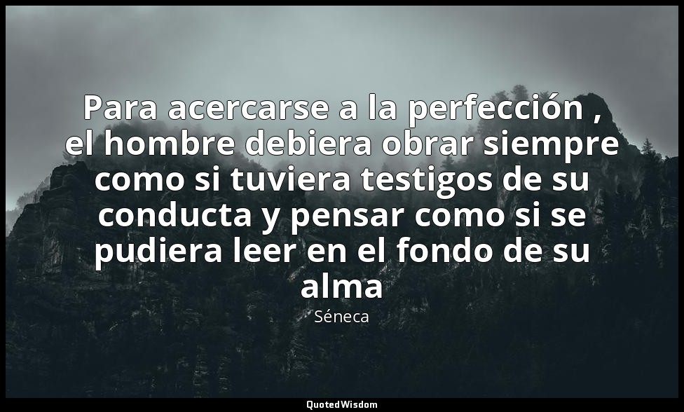 Para acercarse a la perfección , el hombre debiera obrar siempre como si tuviera — Séneca