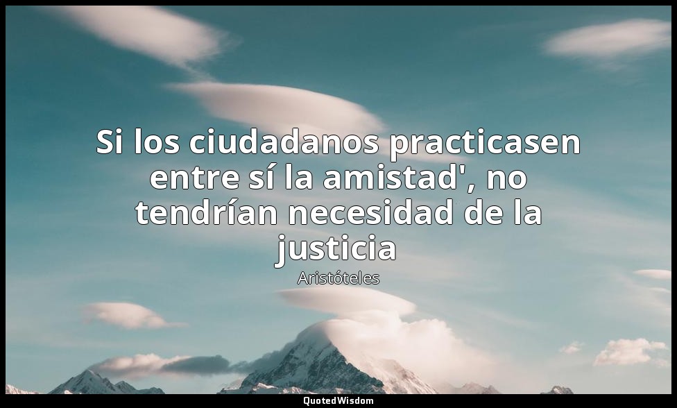 Si los ciudadanos practicasen entre sí la amistad', no tendrían necesidad de la  — Aristóteles