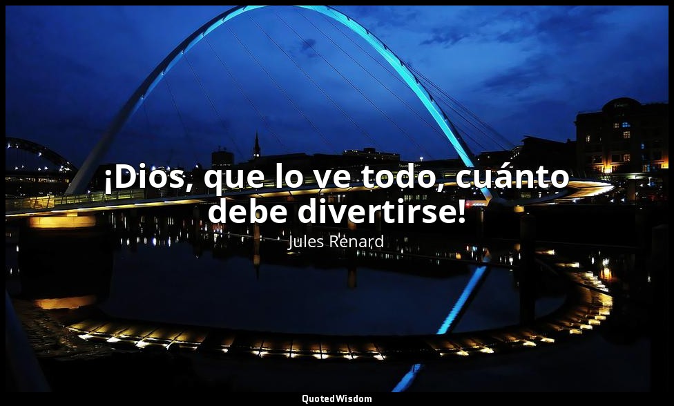 ¡Dios, que lo ve todo, cuánto debe divertirse! — Jules Renard