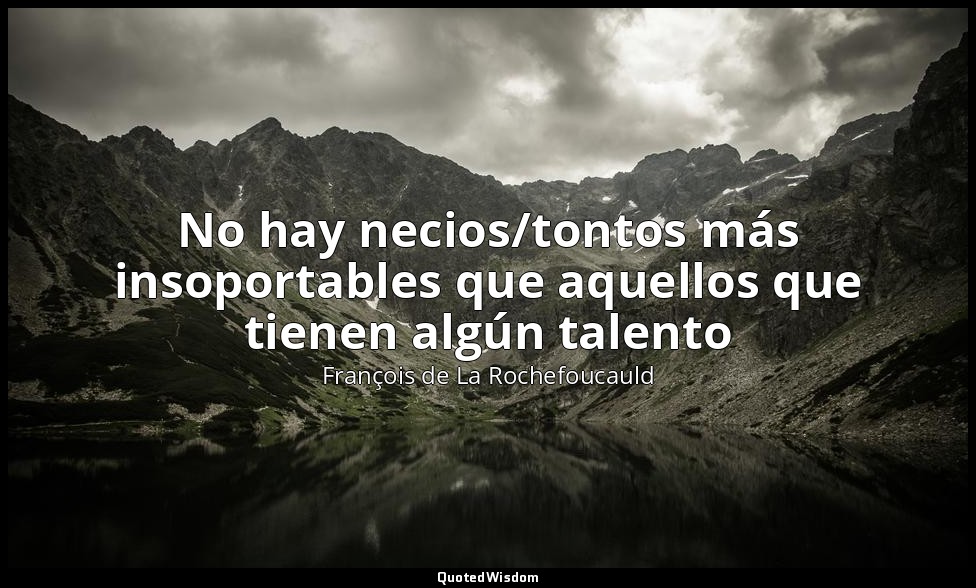 No hay necios/tontos más insoportables que aquellos que tienen algún talento — François de La Rochefoucauld