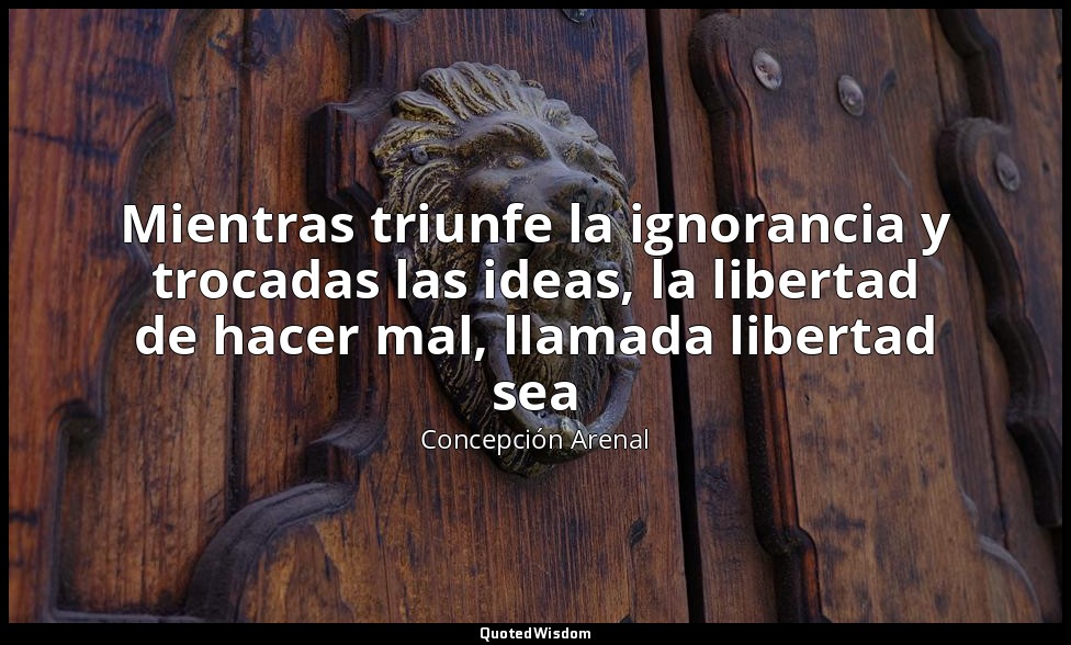 Mientras triunfe la ignorancia y trocadas las ideas, la libertad de hacer mal, l — Concepción Arenal