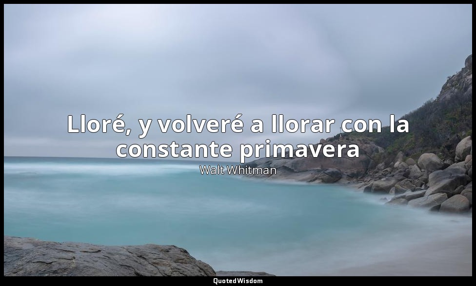 Lloré, y volveré a llorar con la constante primavera — Walt Whitman