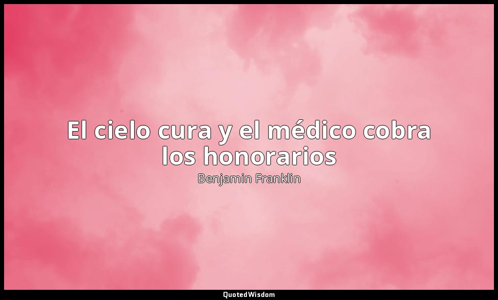 El cielo cura y el médico cobra los honorarios — Benjamin Franklin